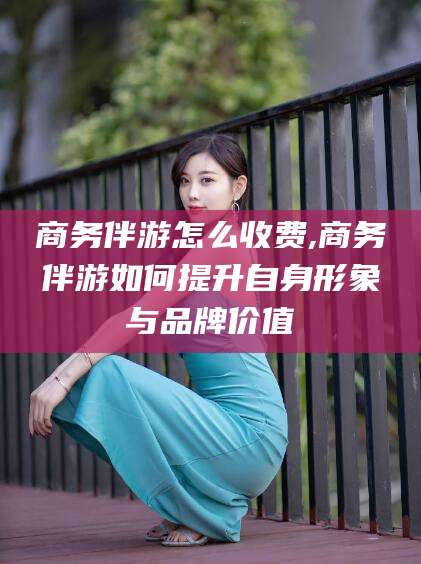 钟祥商务伴游怎么收费,商务伴游如何提升自身形象与品牌价值