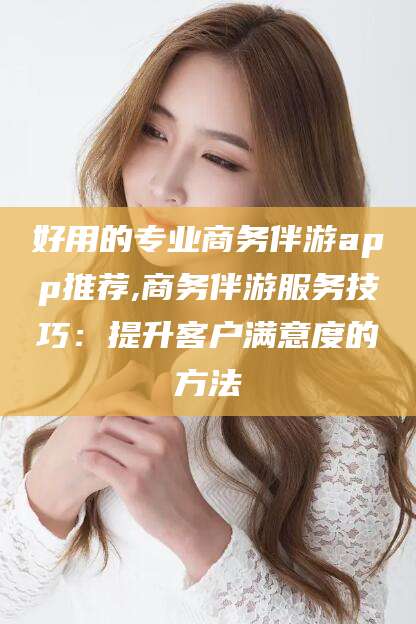 钟祥好用的专业商务伴游app推荐,商务伴游服务技巧：提升客户满意度的方法