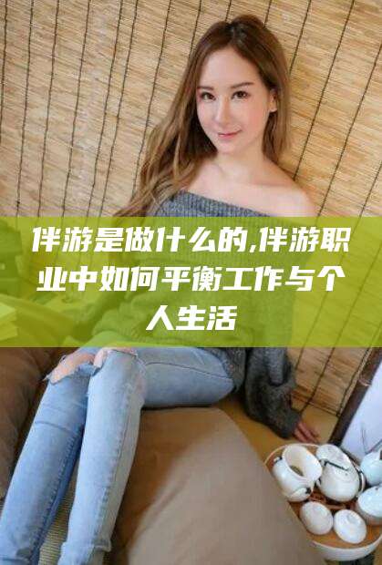 钟祥伴游是做什么的,伴游职业中如何平衡工作与个人生活