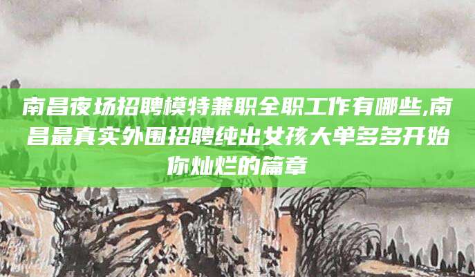 钟祥南昌夜场招聘模特兼职全职工作有哪些,南昌最真实外围招聘纯出女孩大单多多开始你灿烂的篇章