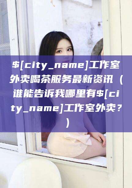 钟祥工作室外卖喝茶服务最新资讯（谁能告诉我哪里有钟祥工作室外卖？）