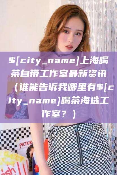 钟祥上海喝茶自带工作室最新资讯（谁能告诉我哪里有钟祥喝茶海选工作室？）