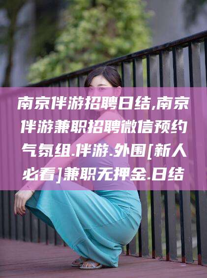 钟祥南京伴游招聘日结,南京伴游兼职招聘微信预约气氛组.伴游.外围[新人必看]兼职无押金.日结