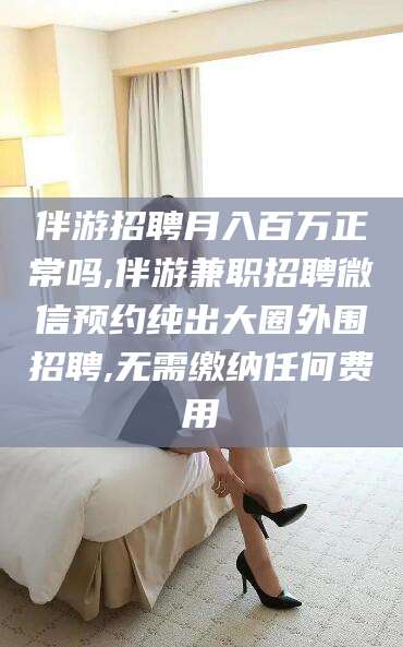 钟祥伴游招聘月入百万正常吗,伴游兼职招聘微信预约纯出大圈外围招聘,无需缴纳任何费用