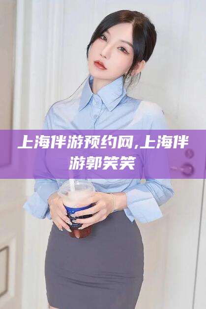 钟祥上海伴游预约网,上海伴游郭笑笑