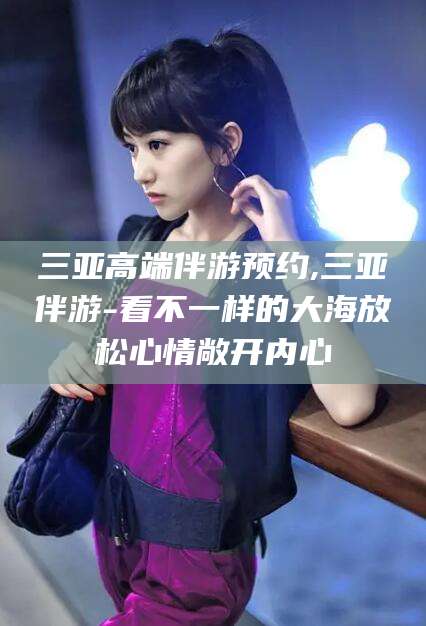 钟祥三亚高端伴游预约,三亚伴游-看不一样的大海放松心情敞开内心