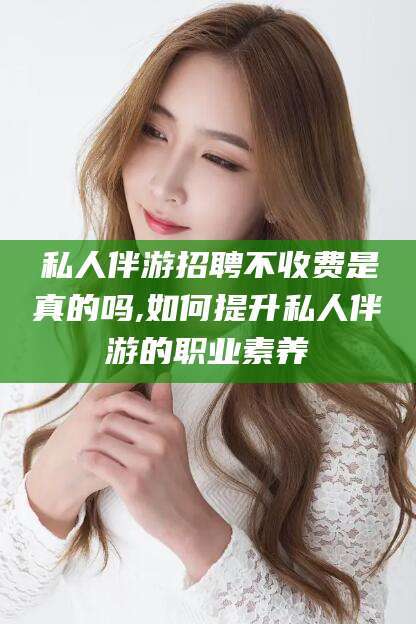 钟祥私人伴游招聘不收费是真的吗,如何提升私人伴游的职业素养