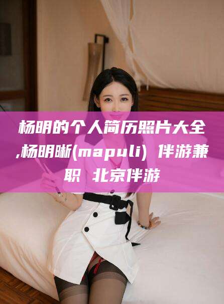 钟祥杨明的个人简历照片大全,杨明晰(mapuli) 伴游兼职 北京伴游