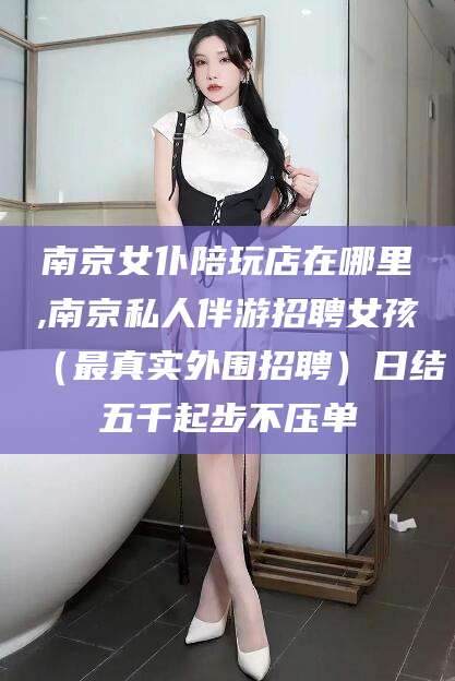 钟祥南京女仆陪玩店在哪里,南京私人伴游招聘女孩（最真实外围招聘）日结五千起步不压单