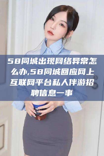 钟祥58同城出现网络异常怎么办,58同城回应网上互联网平台私人伴游招聘信息一事