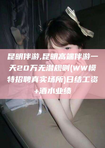 钟祥昆明伴游,昆明高端伴游一天20万无潜规则(WW模特招聘真实场所)日结工资+酒水业绩
