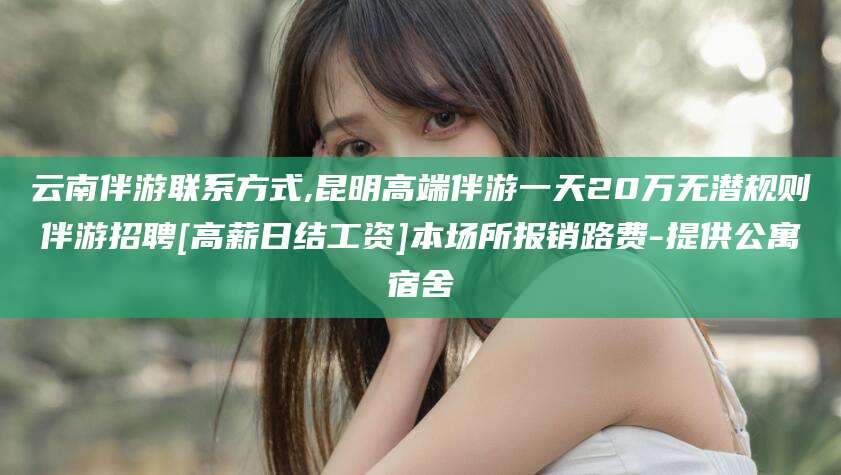 钟祥云南伴游联系方式,昆明高端伴游一天20万无潜规则伴游招聘[高薪日结工资]本场所报销路费-提供公寓宿舍