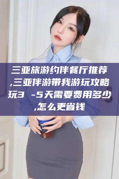 钟祥三亚旅游约伴餐厅推荐,三亚伴游带我游玩攻略玩3 -5天需要费用多少,怎么更省钱