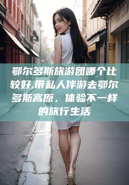 钟祥鄂尔多斯旅游团哪个比较好,带私人伴游去鄂尔多斯高原，体验不一样的旅行生活