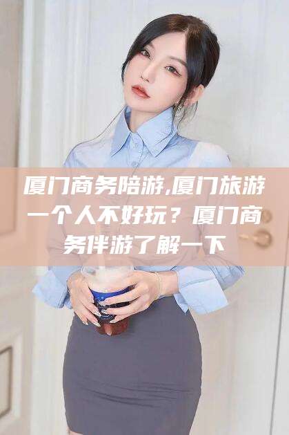 钟祥厦门商务陪游,厦门旅游一个人不好玩？厦门商务伴游了解一下