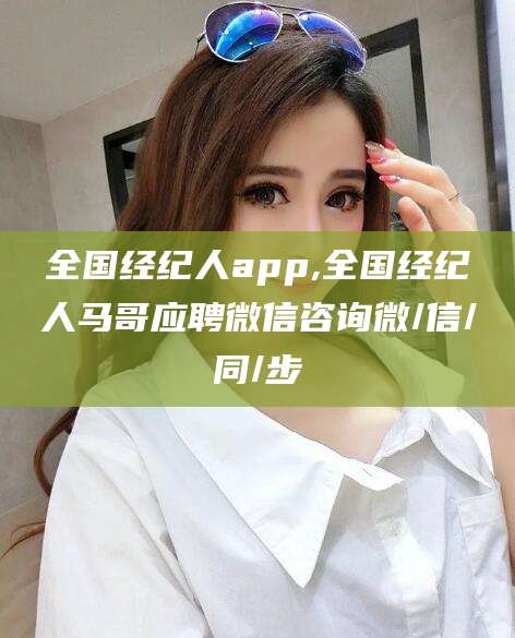 钟祥全国经纪人app,全国经纪人马哥应聘微信咨询微/信/同/步