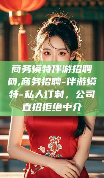 钟祥商务模特伴游招聘网,商务招聘-伴游模特-私人订制，公司直招拒绝中介