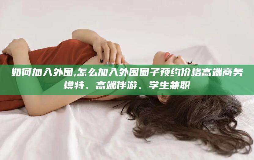 钟祥如何加入外围,怎么加入外围圈子预约价格高端商务模特、高端伴游、学生兼职