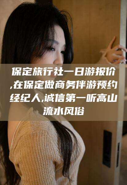 钟祥保定旅行社一日游报价,在保定做商务伴游预约经纪人,诚信第一听高山流水风俗