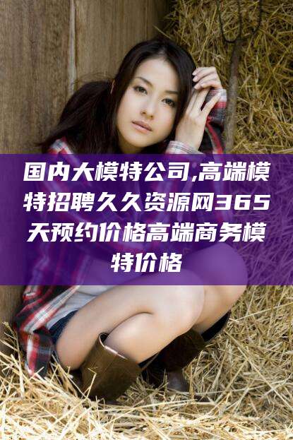 钟祥国内大模特公司,高端模特招聘久久资源网365天预约价格高端商务模特价格