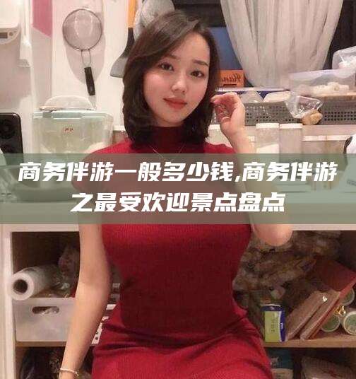 钟祥商务伴游一般多少钱,商务伴游之最受欢迎景点盘点