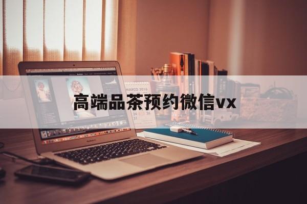 钟祥关于高端品茶预约微信vx的信息